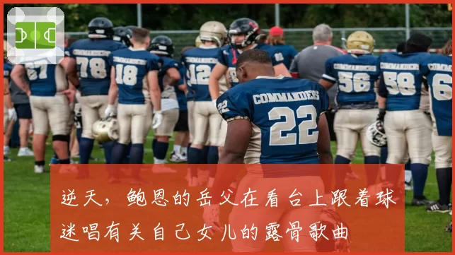 逆天,鲍恩的岳父在看台上跟着球迷唱有关自己女儿的露骨歌曲