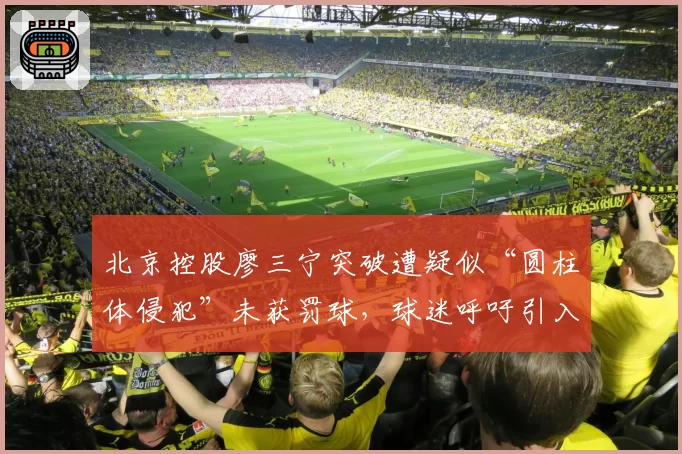 北京控股廖三宁突破遭疑似“圆柱体侵犯”未获罚球，球迷呼吁引入NBA式“裁判透明化”报告