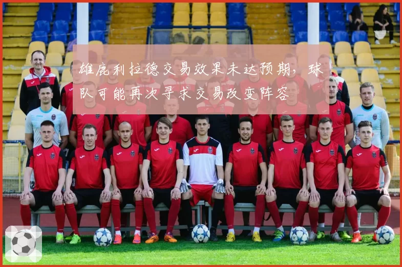 雄鹿利拉德交易效果未达预期,球队可能再次寻求交易改变阵容