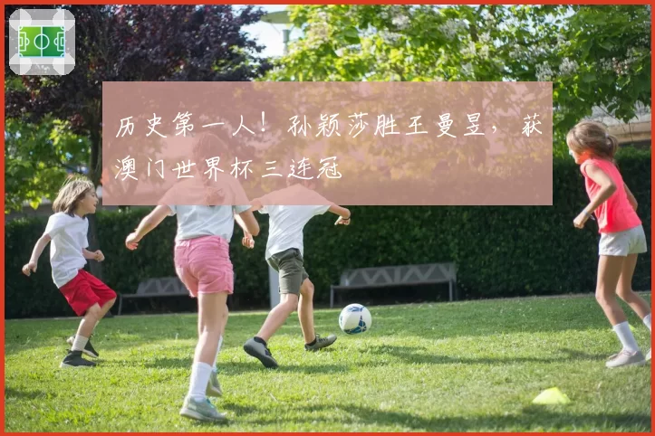 历史第一人！孙颖莎胜王曼昱，获澳门世界杯三连冠