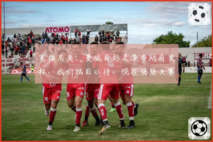 塞梅尼奥:曼城目标是争夺所有奖杯,我们拭目以待,现在场场决赛