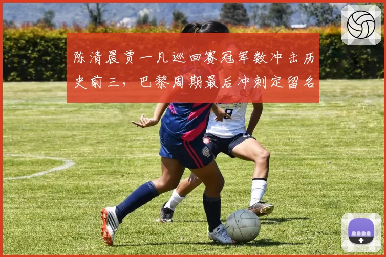 陈清晨贾一凡巡回赛冠军数冲击历史前三,巴黎周期最后冲刺定留名高度