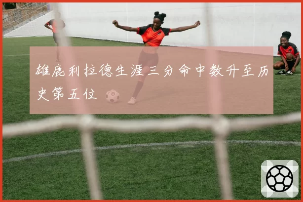 雄鹿利拉德生涯三分命中数升至历史第五位