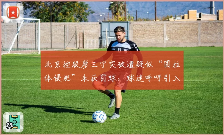 北京控股廖三宁突破遭疑似“圆柱体侵犯”未获罚球，球迷呼吁引入NBA式“裁判透明化”报告