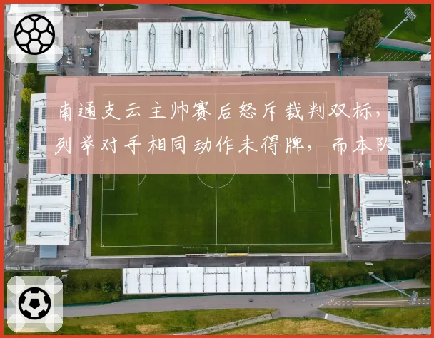南通支云主帅赛后怒斥裁判双标，列举对手相同动作未得牌，而本队多次受害