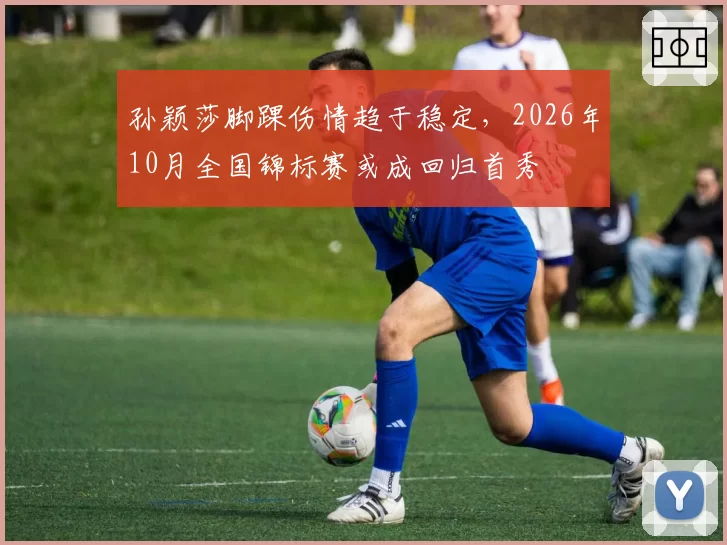 孙颖莎脚踝伤情趋于稳定，2026年10月全国锦标赛或成回归首秀