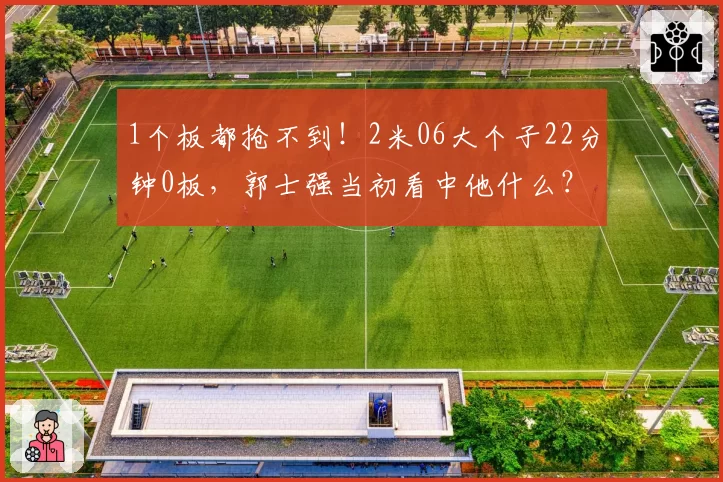1个板都抢不到！2米06大个子22分钟0板，郭士强当初看中他什么？