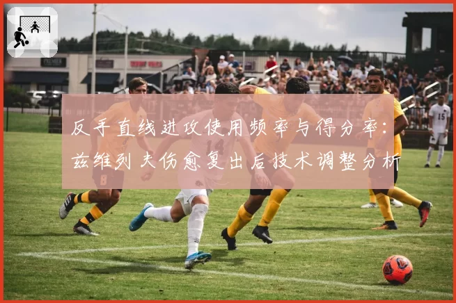 反手直线进攻使用频率与得分率:兹维列夫伤愈复出后技术调整分析