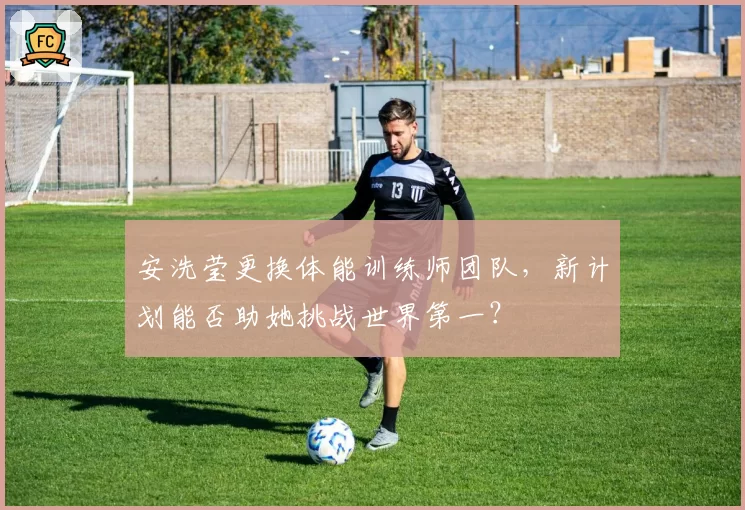 安洗莹更换体能训练师团队，新计划能否助她挑战世界第一？