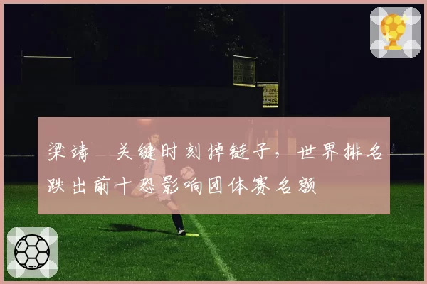梁靖崑关键时刻掉链子,世界排名跌出前十恐影响团体赛名额