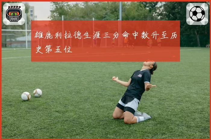 雄鹿利拉德生涯三分命中数升至历史第五位