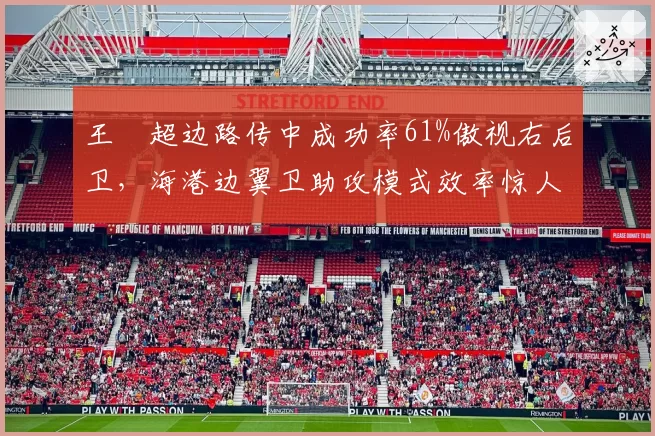 王燊超边路传中成功率61%傲视右后卫，海港边翼卫助攻模式效率惊人