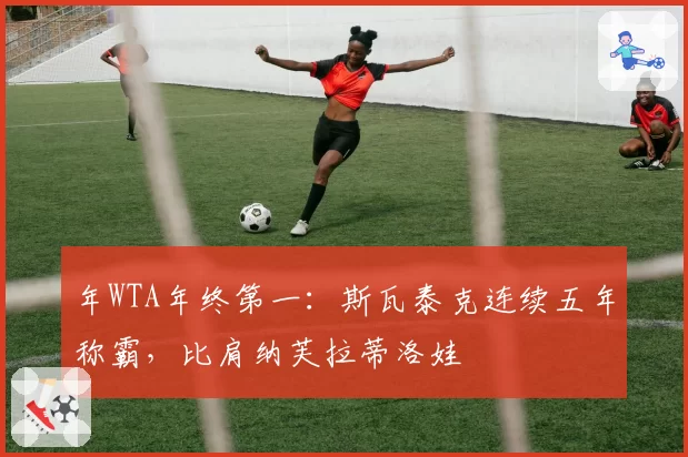 年WTA年终第一：斯瓦泰克连续五年称霸，比肩纳芙拉蒂洛娃
