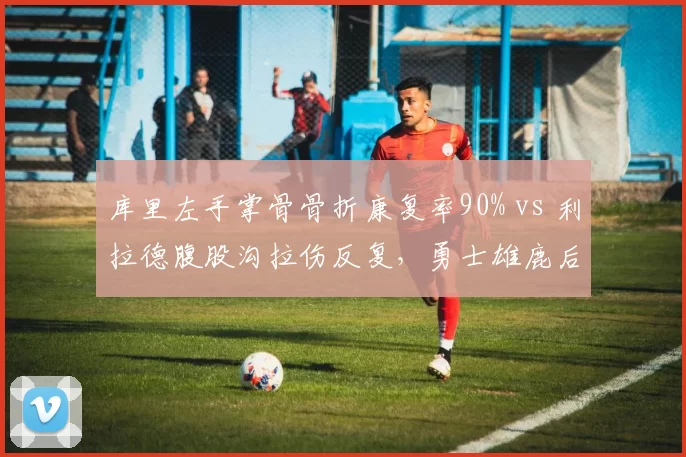 库里左手掌骨骨折康复率90% vs 利拉德腹股沟拉伤反复，勇士雄鹿后场隐忧