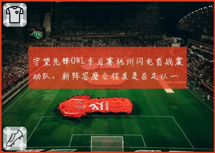 守望先锋OWL季后赛杭州闪电首战震动队，新阵容磨合程度是否足以一战？