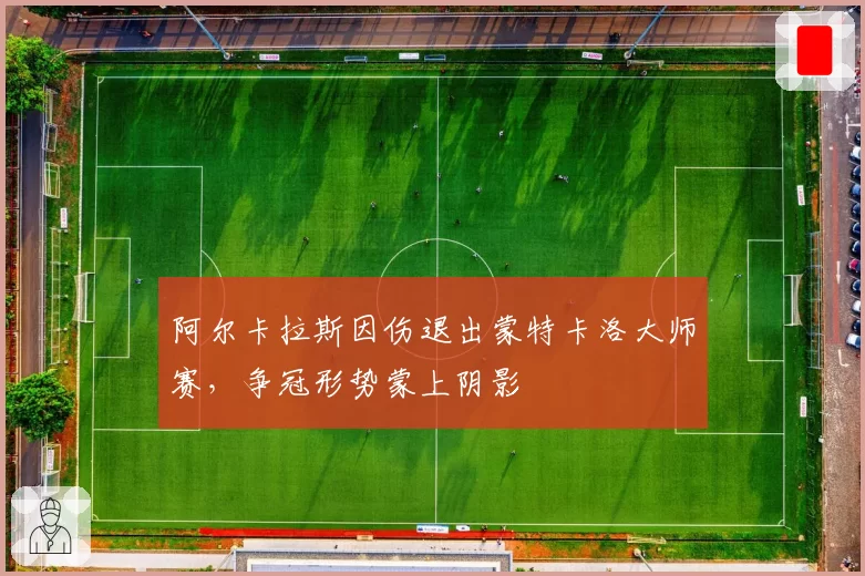 阿尔卡拉斯因伤退出蒙特卡洛大师赛,争冠形势蒙上阴影