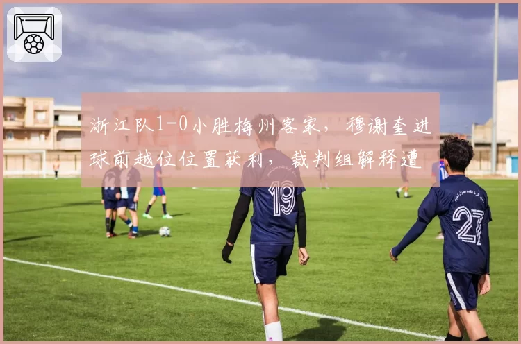 浙江队1-0小胜梅州客家，穆谢奎进球前越位位置获利，裁判组解释遭质疑