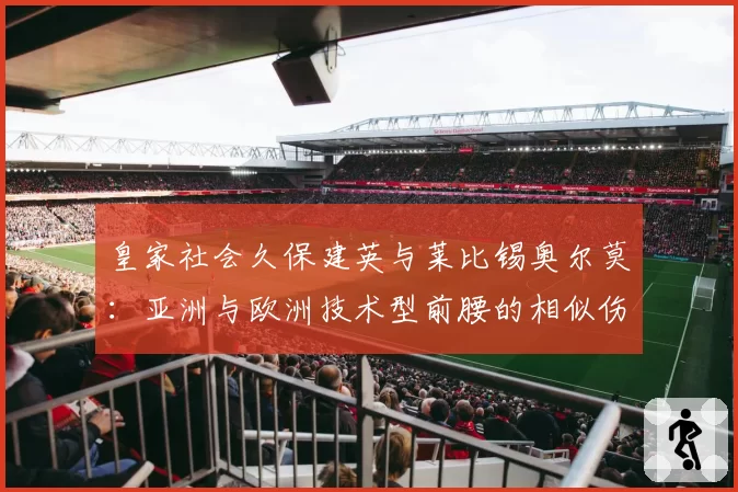 皇家社会久保建英与莱比锡奥尔莫:亚洲与欧洲技术型前腰的相似伤病史与适应性训练方案对比