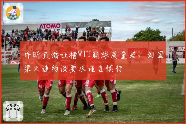 许昕直播吐槽WTT新球质量差，刘国梁火速约谈要求谨言慎行