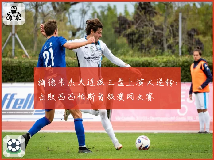 梅德韦杰夫连扳三盘上演大逆转,击败西西帕斯晋级澳网决赛